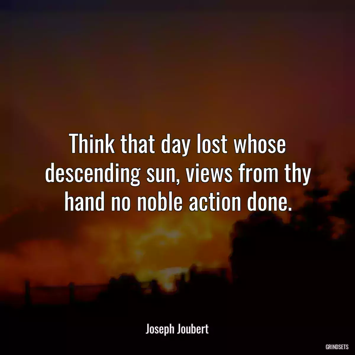 Think that day lost whose descending sun, views from thy hand no noble action done.