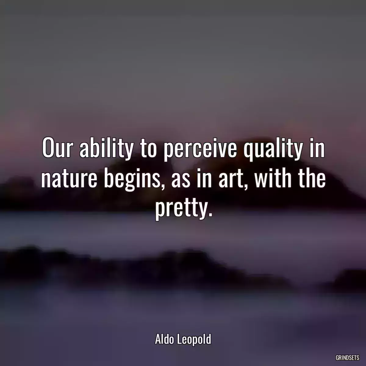 Our ability to perceive quality in nature begins, as in art, with the pretty.