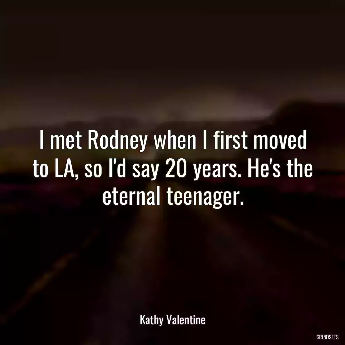 I met Rodney when I first moved to LA, so I\'d say 20 years. He\'s the eternal teenager.