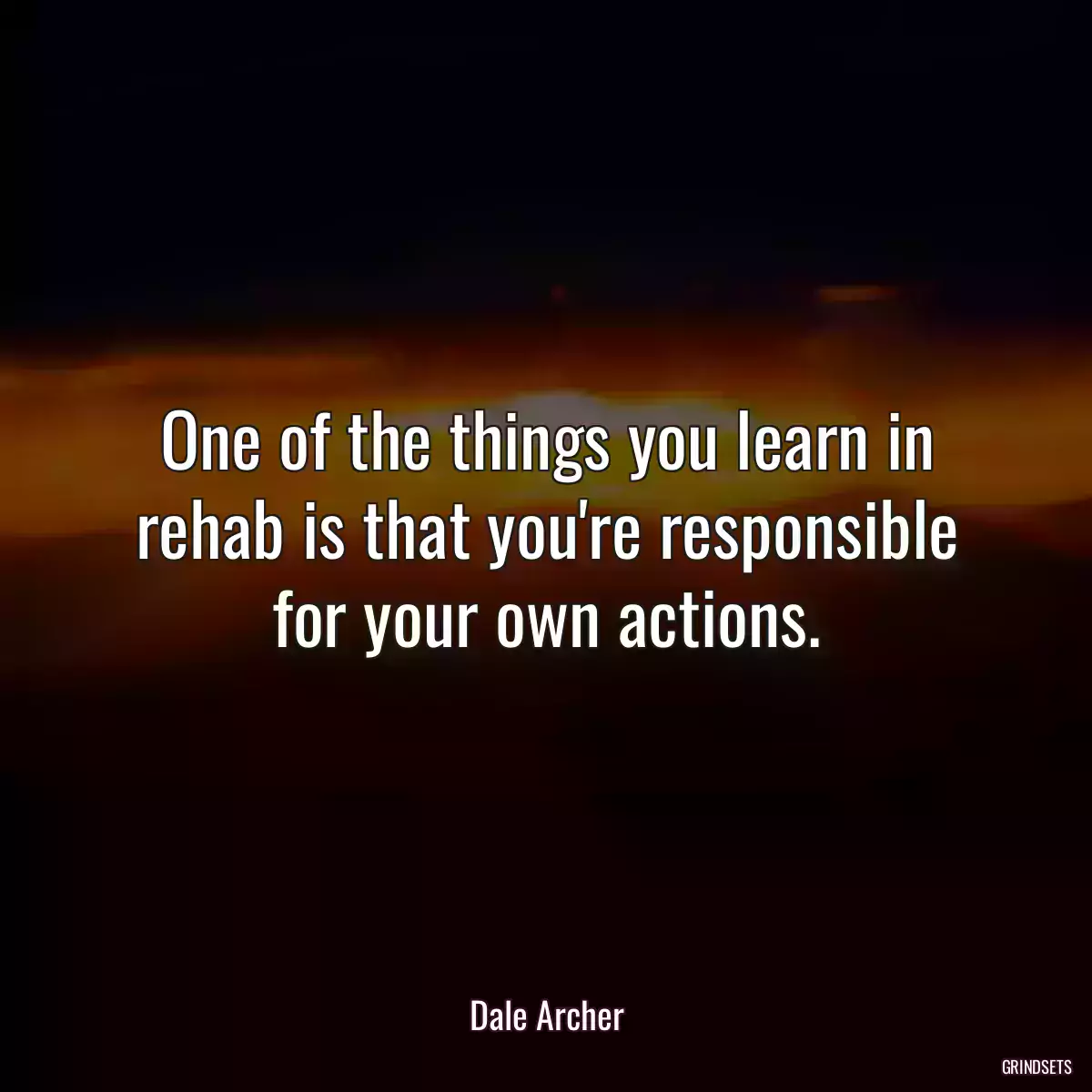 One of the things you learn in rehab is that you\'re responsible for your own actions.