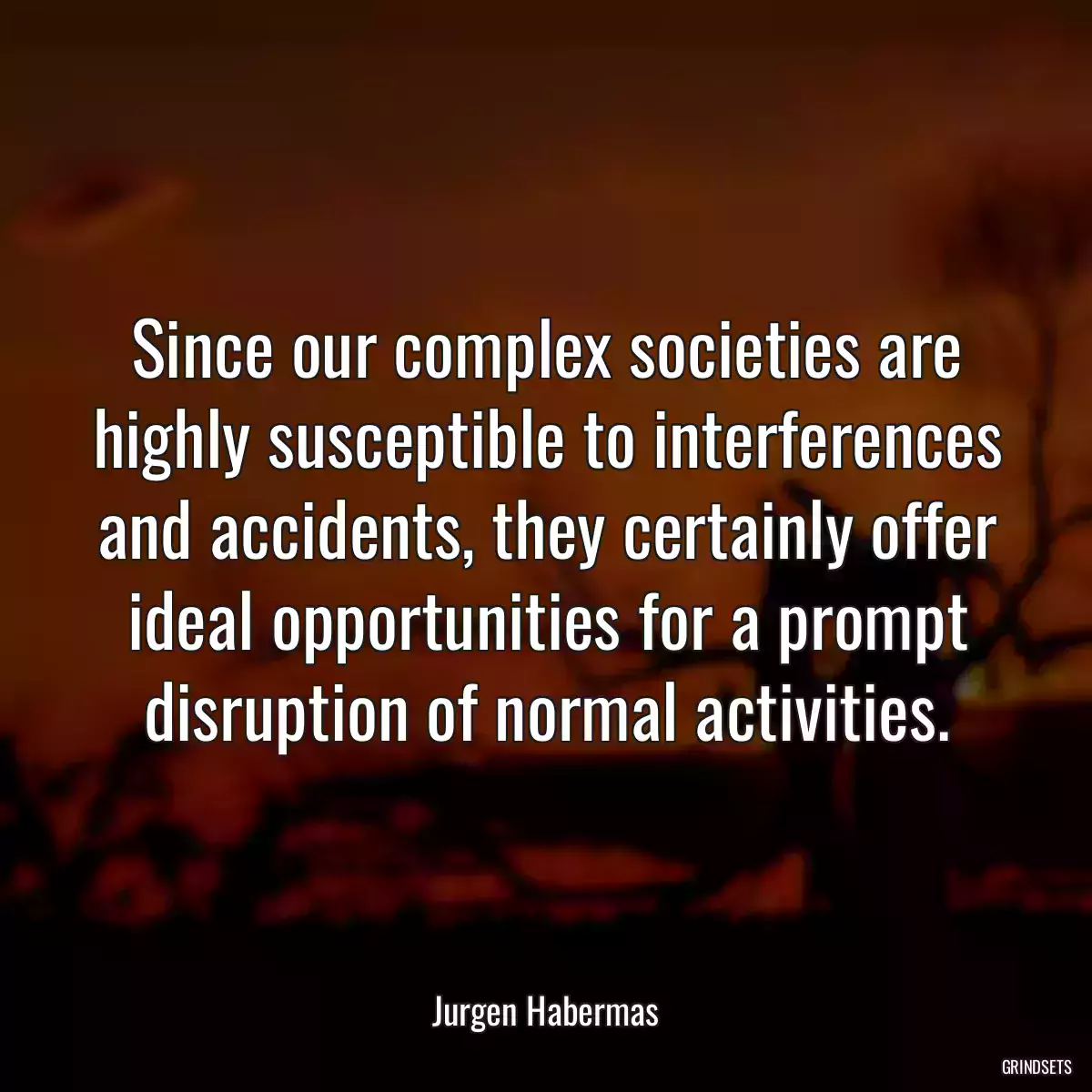 Since our complex societies are highly susceptible to interferences and accidents, they certainly offer ideal opportunities for a prompt disruption of normal activities.