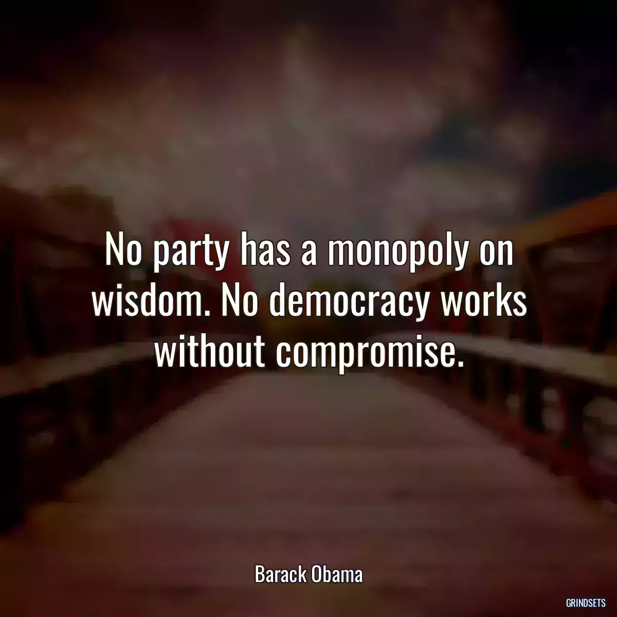 No party has a monopoly on wisdom. No democracy works without compromise.