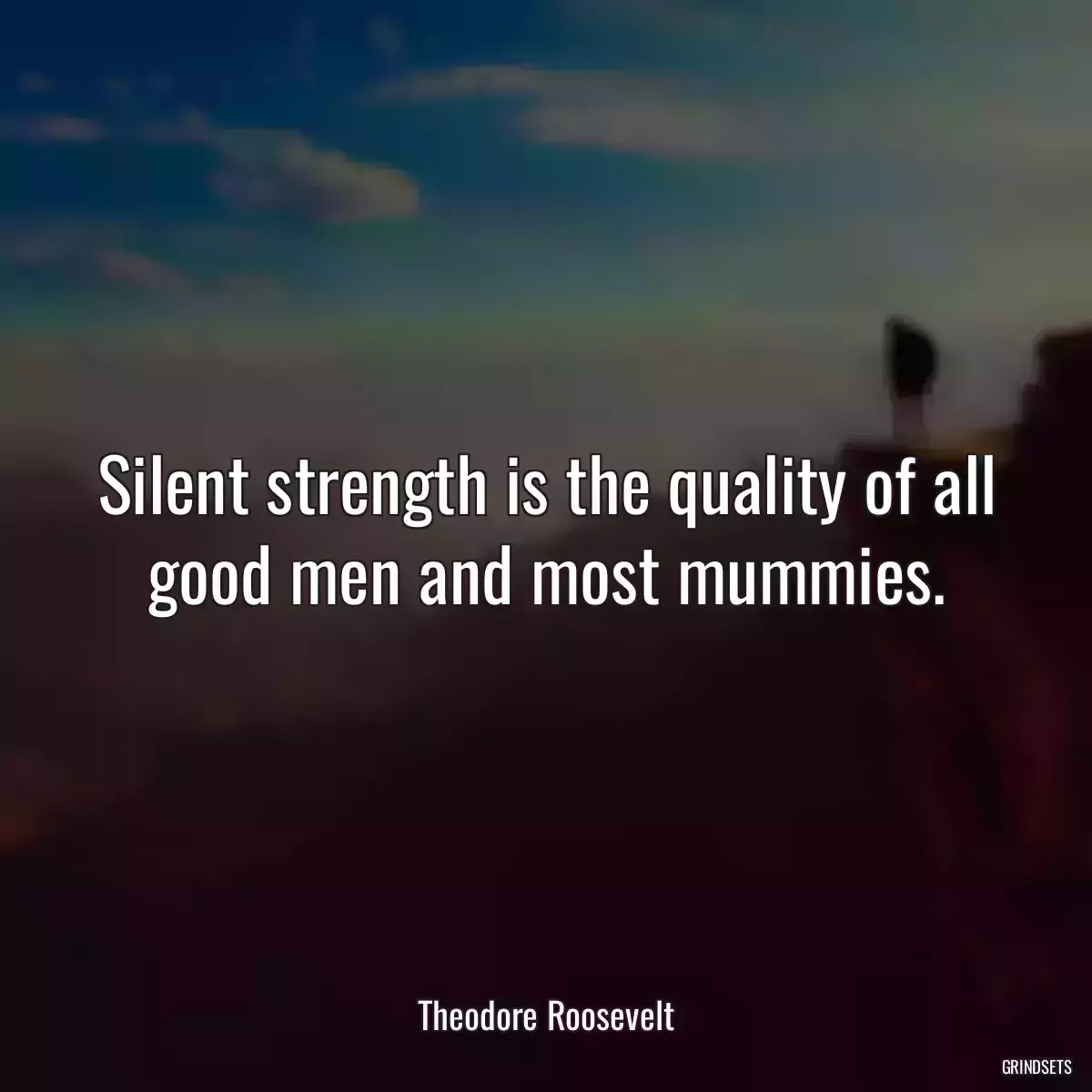 Silent strength is the quality of all good men and most mummies.