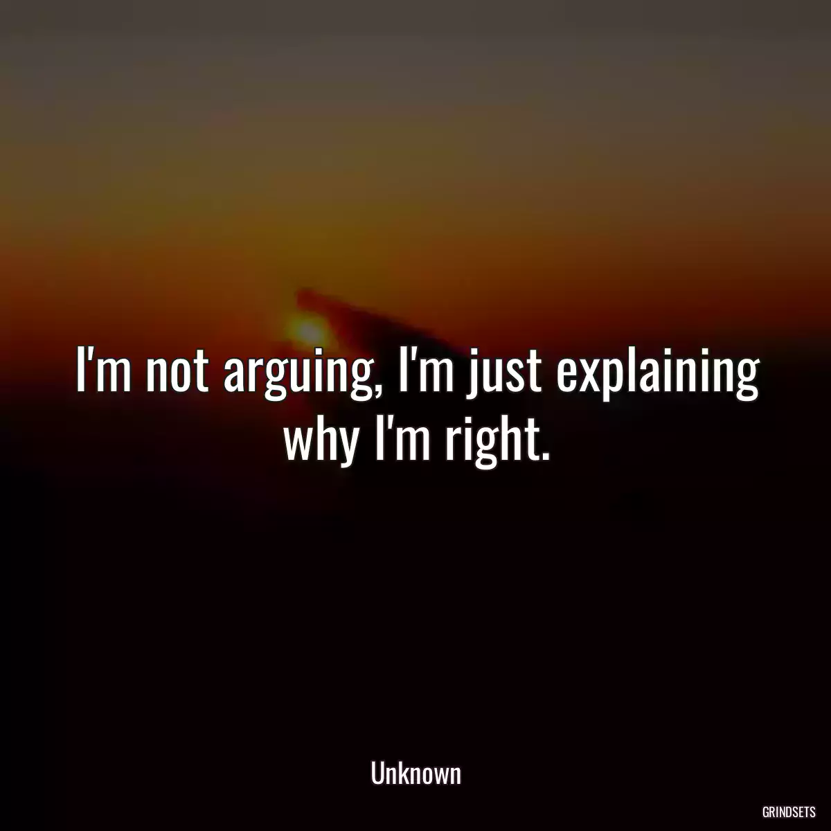 I\'m not arguing, I\'m just explaining why I\'m right.