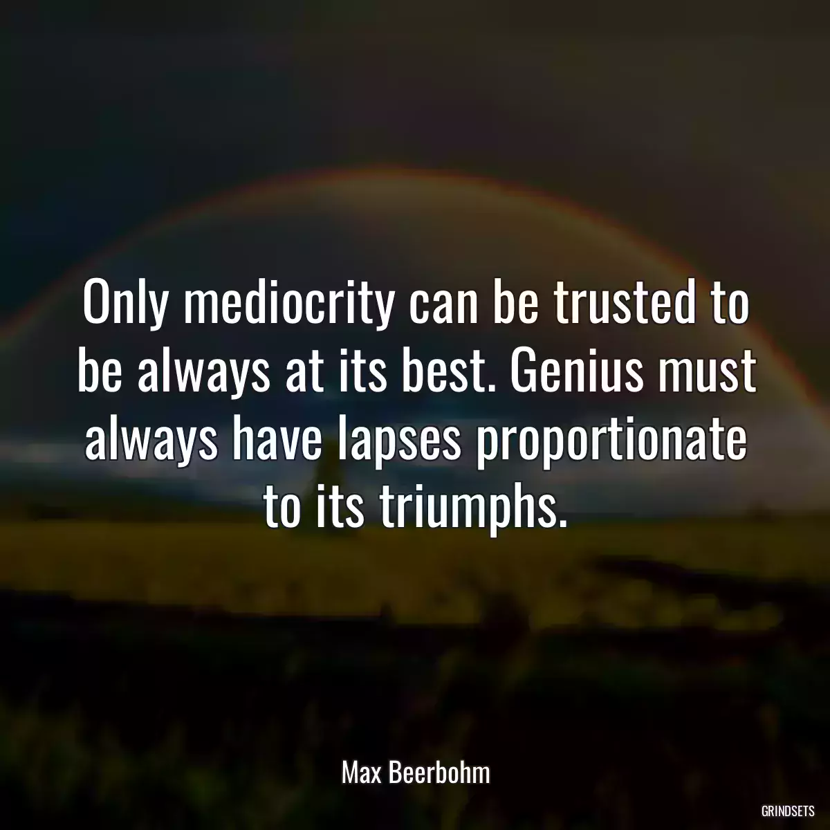 Only mediocrity can be trusted to be always at its best. Genius must always have lapses proportionate to its triumphs.