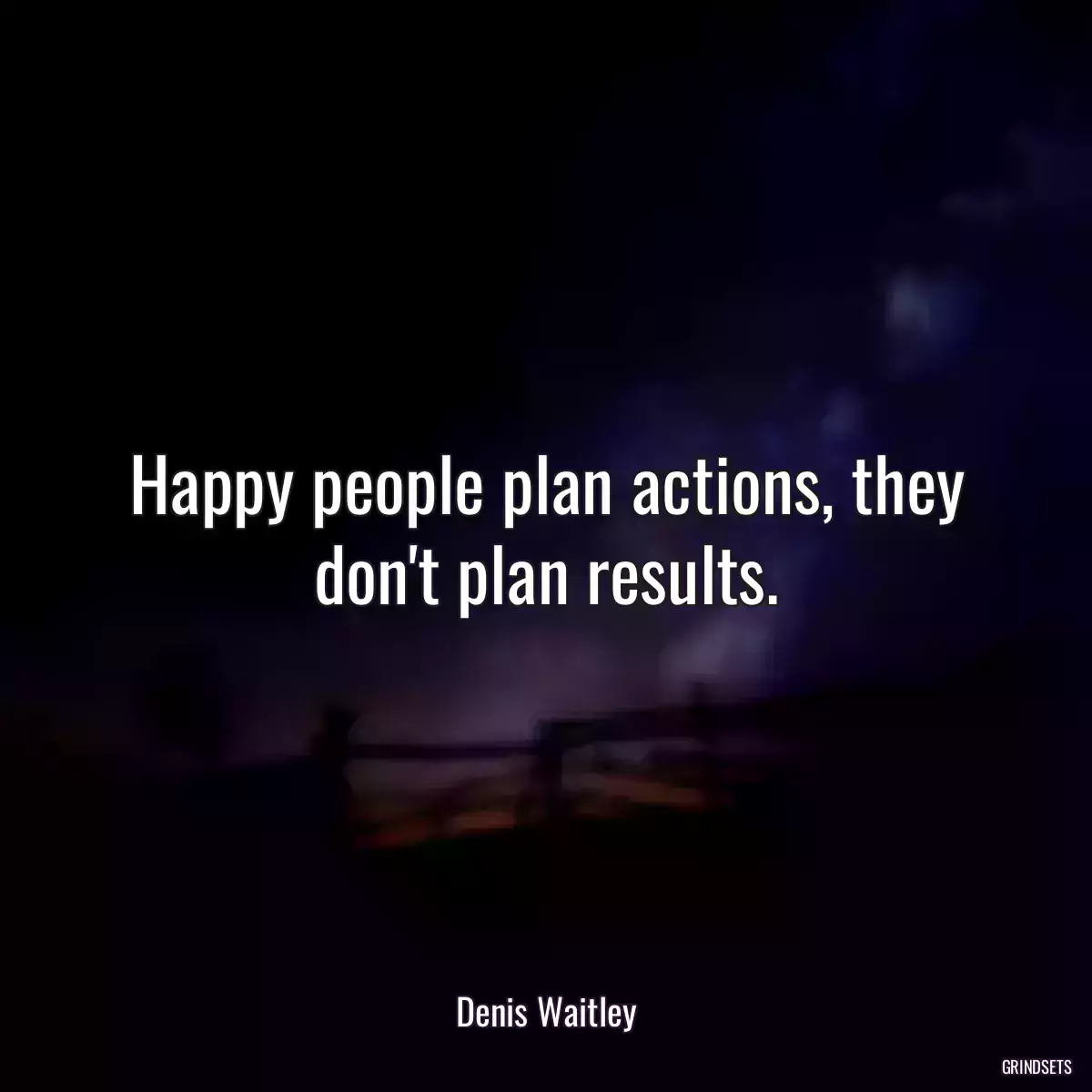 Happy people plan actions, they don\'t plan results.