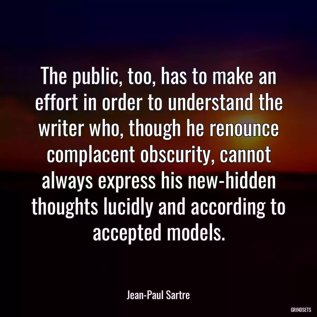 The public, too, has to make an effort in order to understand the writer who, though he renounce complacent obscurity, cannot always express his new-hidden thoughts lucidly and according to accepted models.