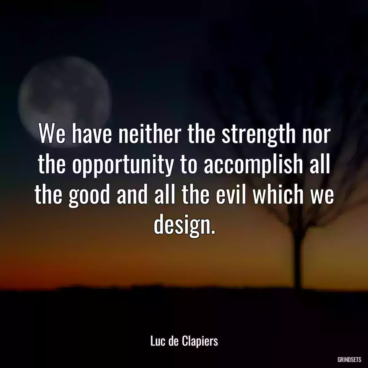 We have neither the strength nor the opportunity to accomplish all the good and all the evil which we design.