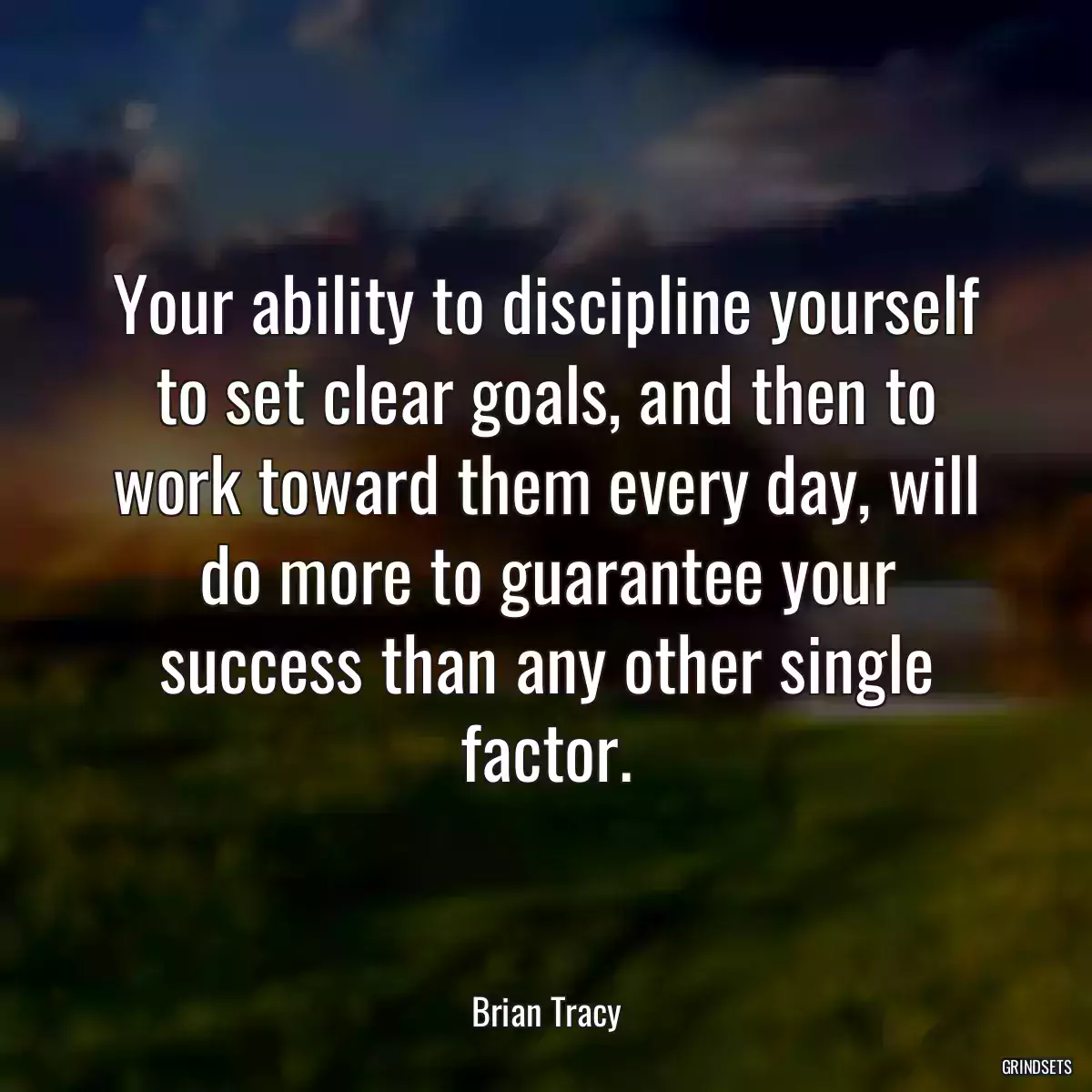 Your ability to discipline yourself to set clear goals, and then to work toward them every day, will do more to guarantee your success than any other single factor.