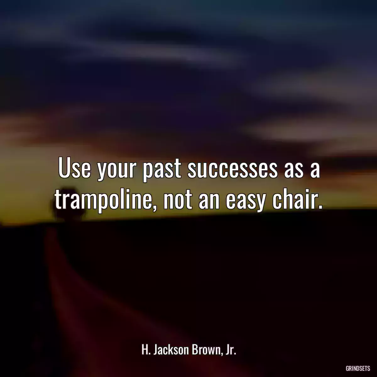 Use your past successes as a trampoline, not an easy chair.