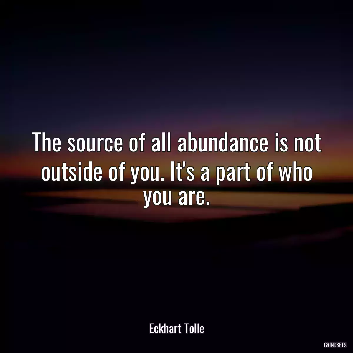 The source of all abundance is not outside of you. It\'s a part of who you are.