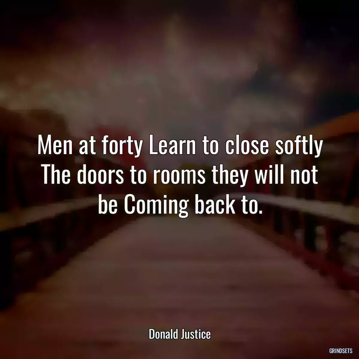 Men at forty Learn to close softly The doors to rooms they will not be Coming back to.