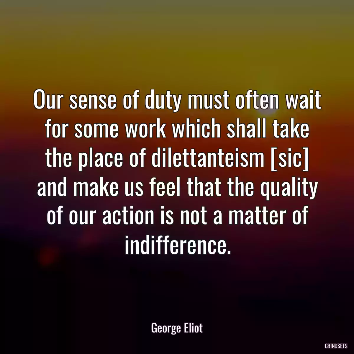 Our sense of duty must often wait for some work which shall take the place of dilettanteism [sic] and make us feel that the quality of our action is not a matter of indifference.