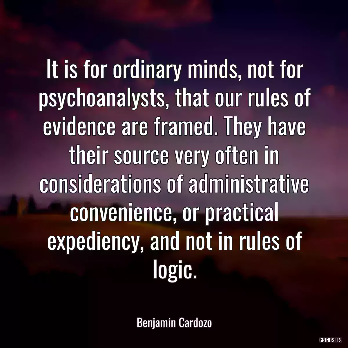 It is for ordinary minds, not for psychoanalysts, that our rules of evidence are framed. They have their source very often in considerations of administrative convenience, or practical expediency, and not in rules of logic.