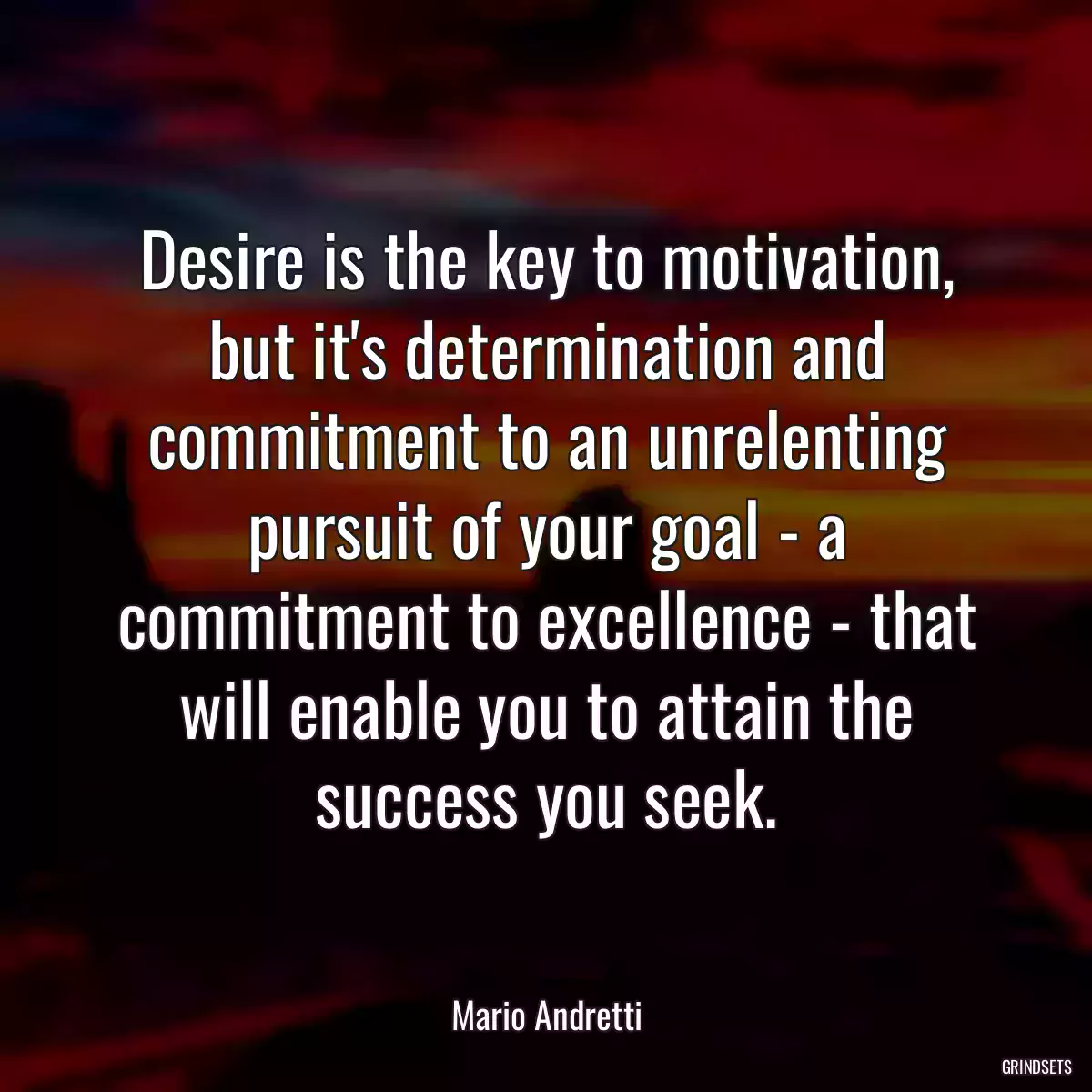 Desire is the key to motivation, but it\'s determination and commitment to an unrelenting pursuit of your goal - a commitment to excellence - that will enable you to attain the success you seek.