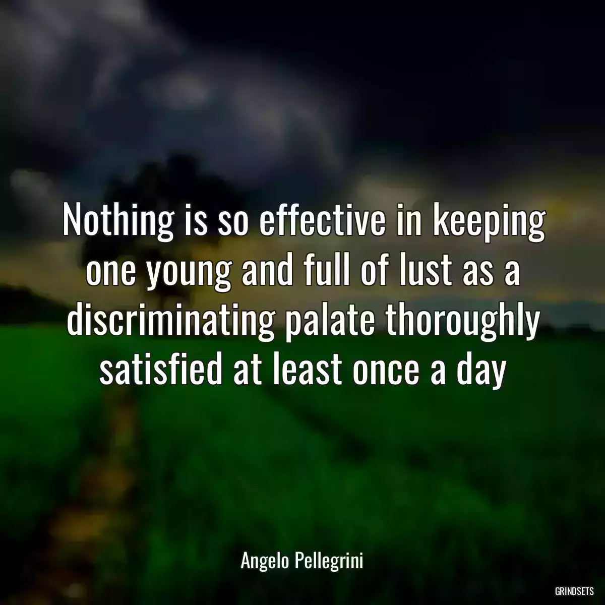 Nothing is so effective in keeping one young and full of lust as a discriminating palate thoroughly satisfied at least once a day