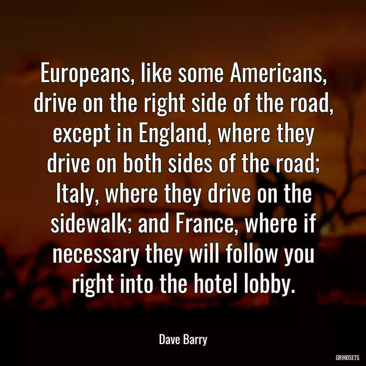 Europeans, like some Americans, drive on the right side of the road, except in England, where they drive on both sides of the road; Italy, where they drive on the sidewalk; and France, where if necessary they will follow you right into the hotel lobby.