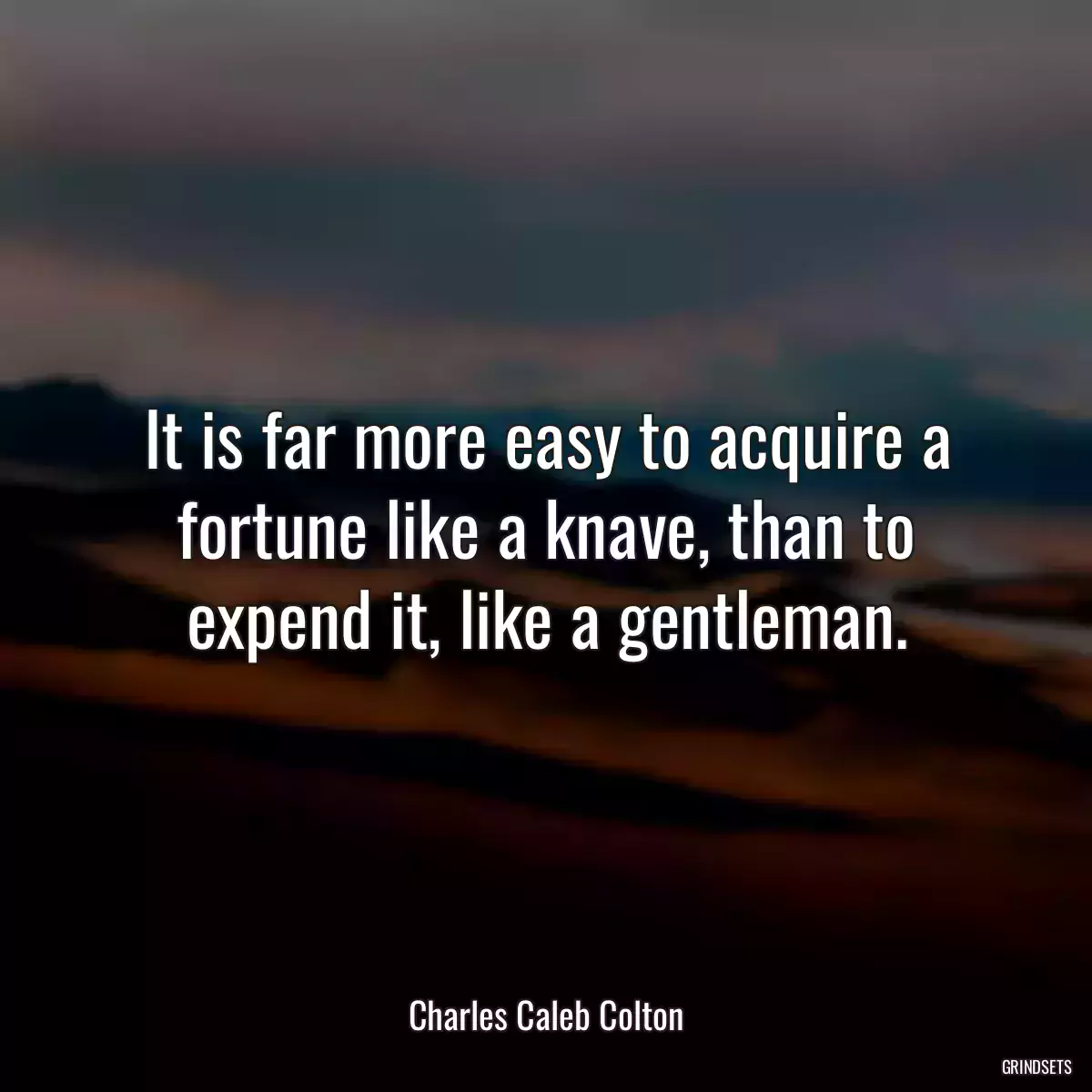 It is far more easy to acquire a fortune like a knave, than to expend it, like a gentleman.