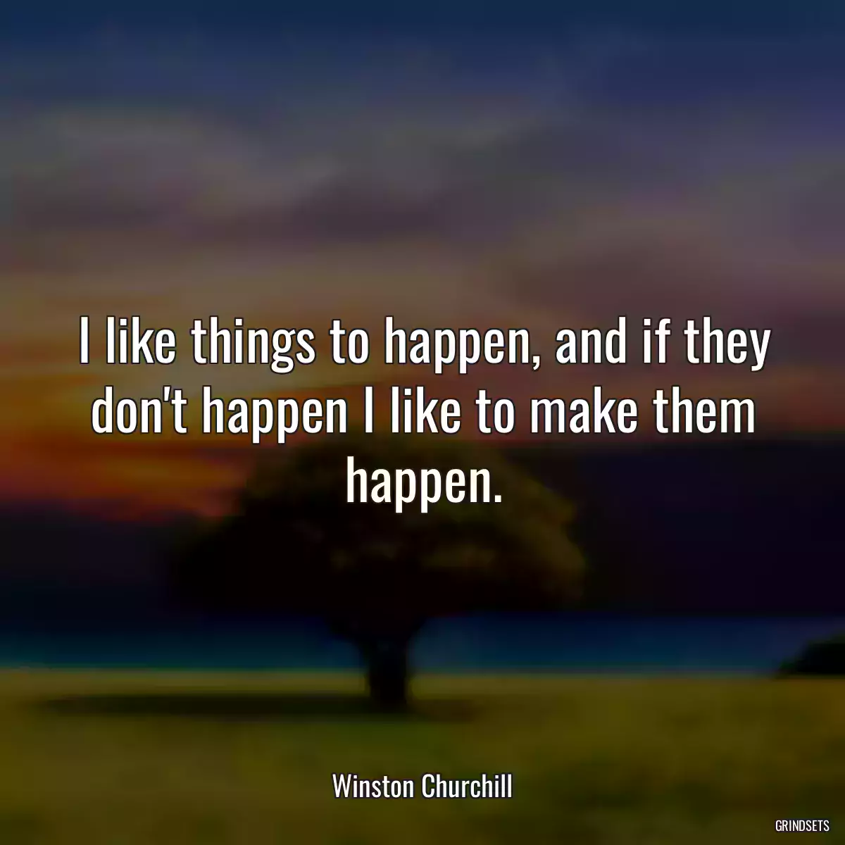 I like things to happen, and if they don\'t happen I like to make them happen.