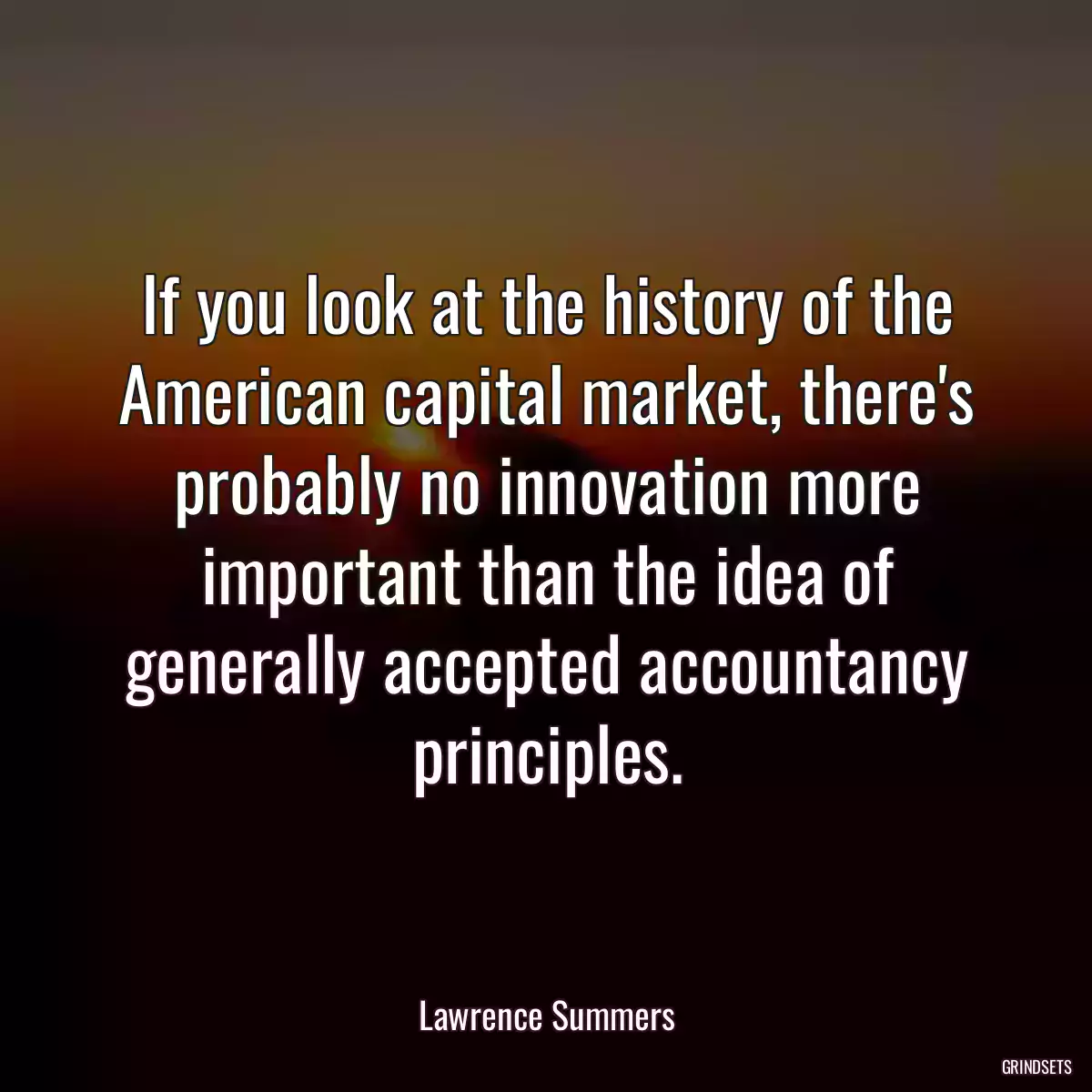 If you look at the history of the American capital market, there\'s probably no innovation more important than the idea of generally accepted accountancy principles.