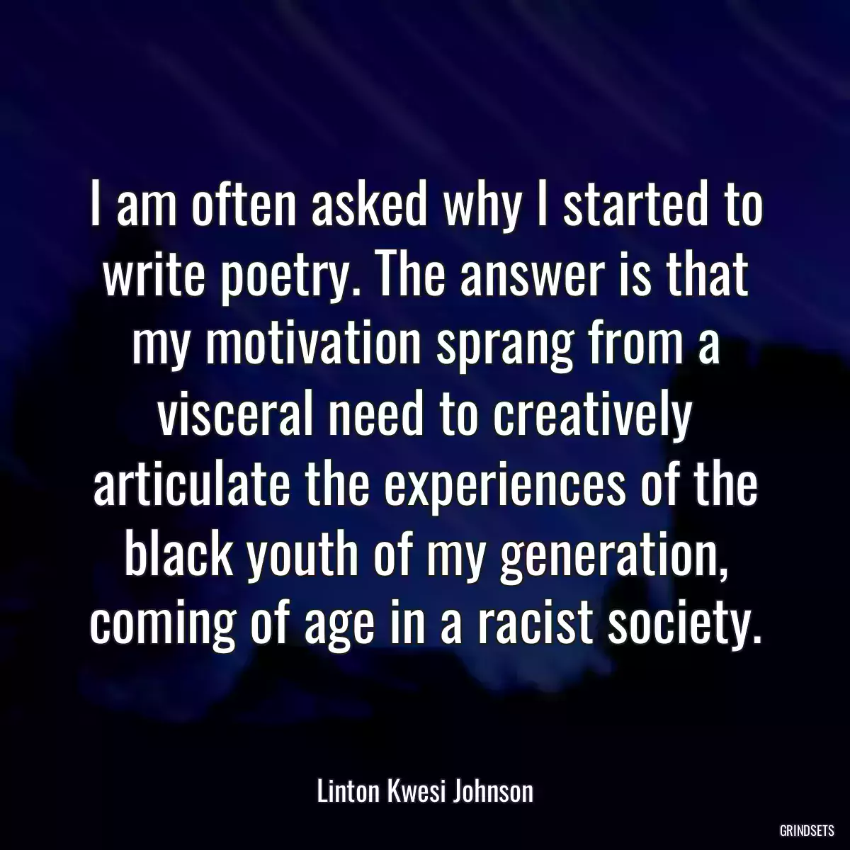 I am often asked why I started to write poetry. The answer is that my motivation sprang from a visceral need to creatively articulate the experiences of the black youth of my generation, coming of age in a racist society.