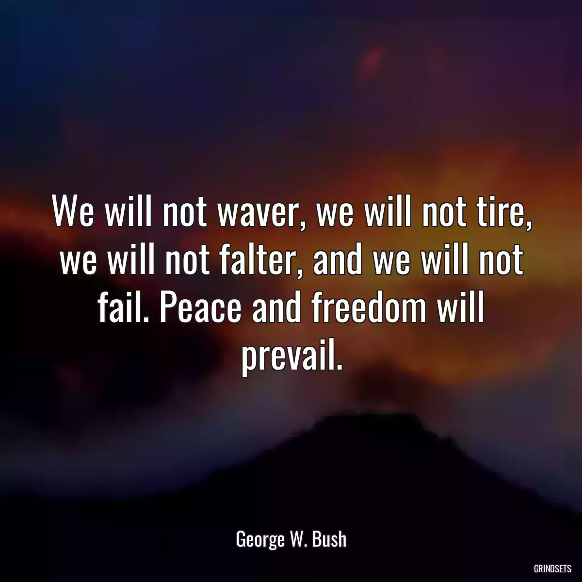 We will not waver, we will not tire, we will not falter, and we will not fail. Peace and freedom will prevail.