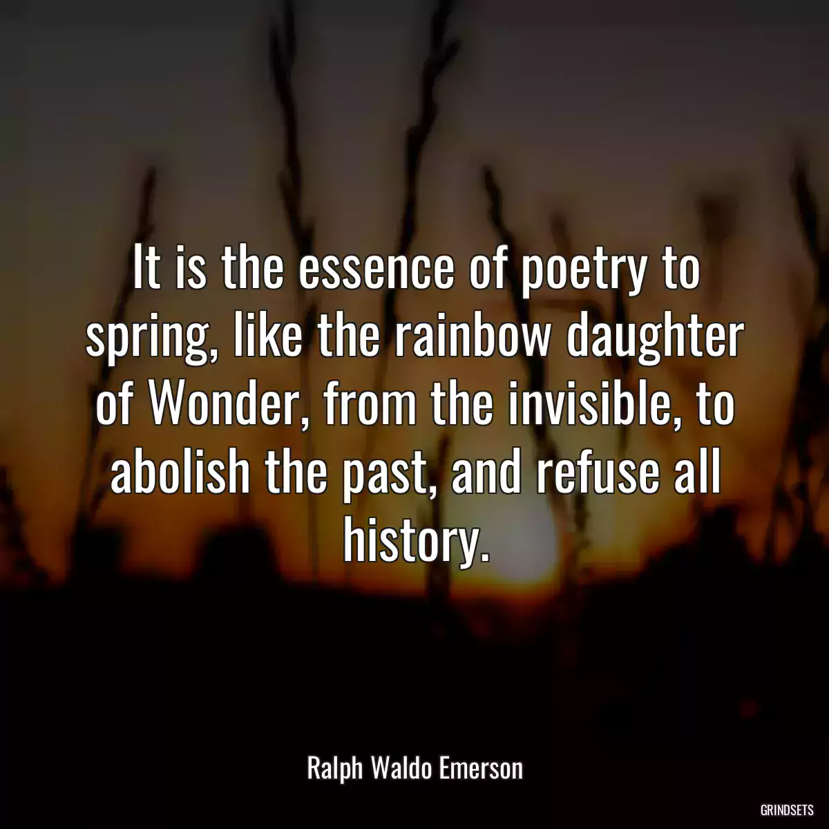 It is the essence of poetry to spring, like the rainbow daughter of Wonder, from the invisible, to abolish the past, and refuse all history.