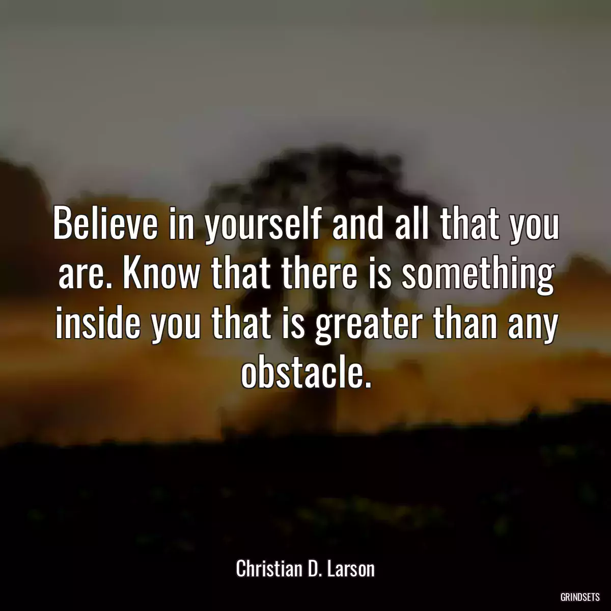 Believe in yourself and all that you are. Know that there is something inside you that is greater than any obstacle.