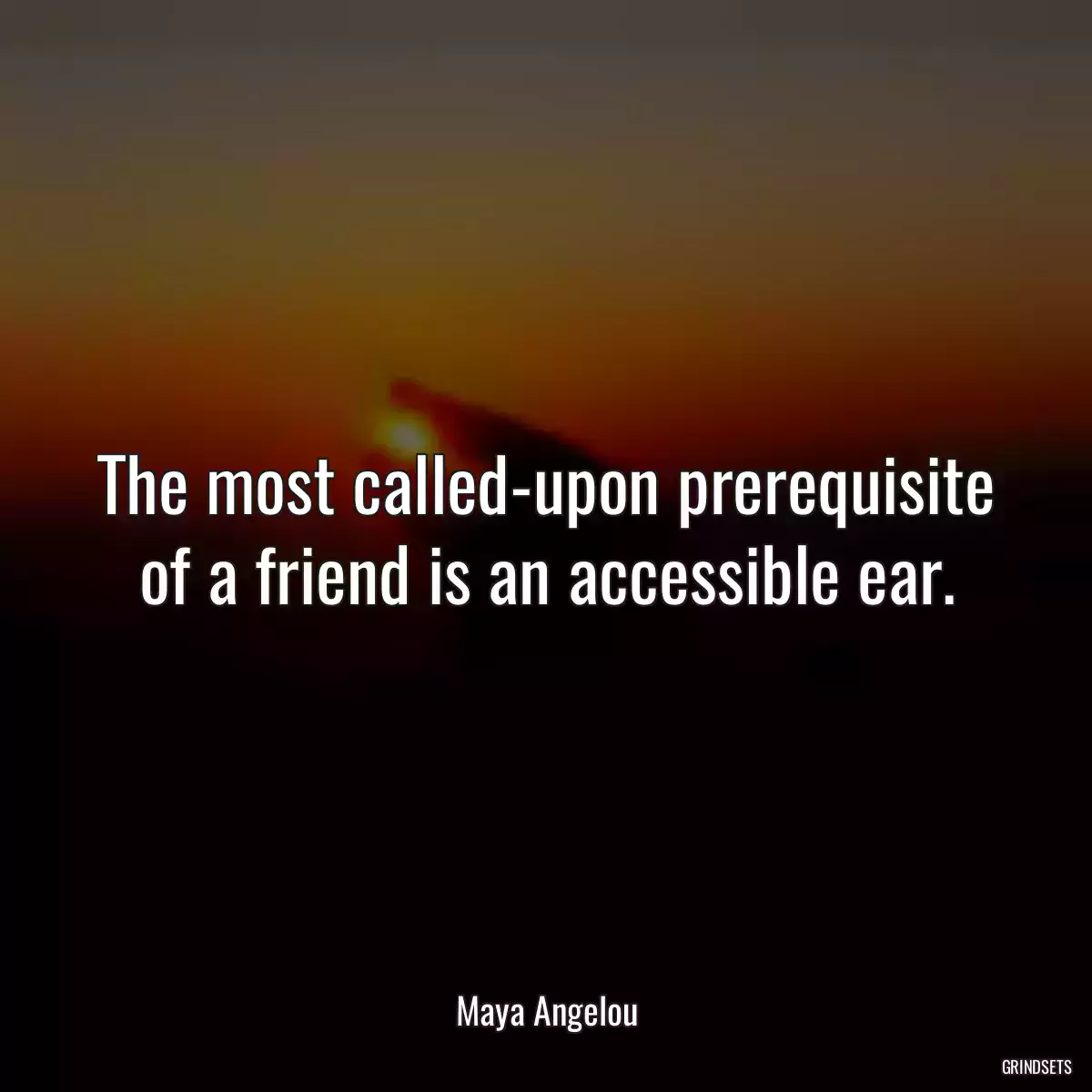 The most called-upon prerequisite of a friend is an accessible ear.