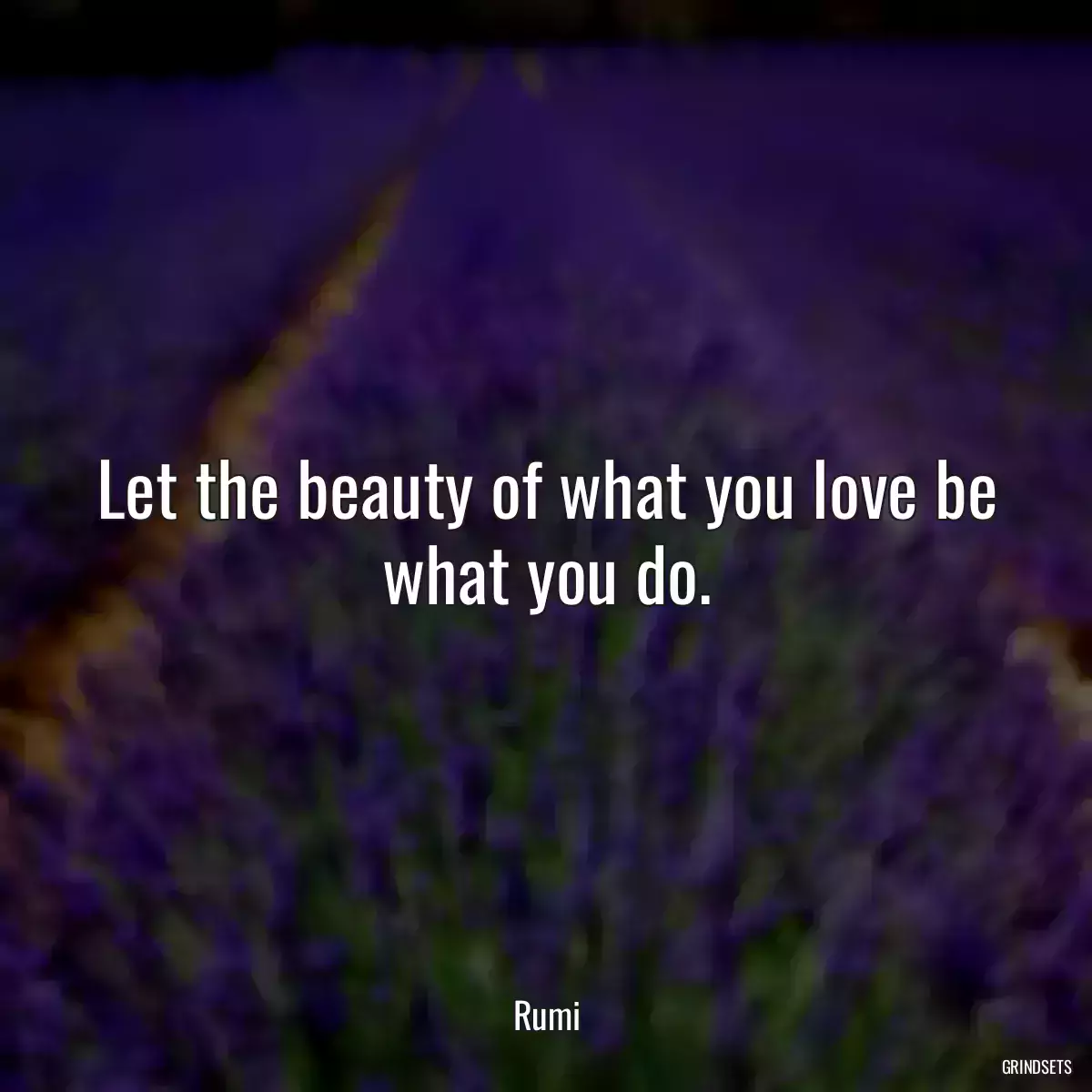 Let the beauty of what you love be what you do.