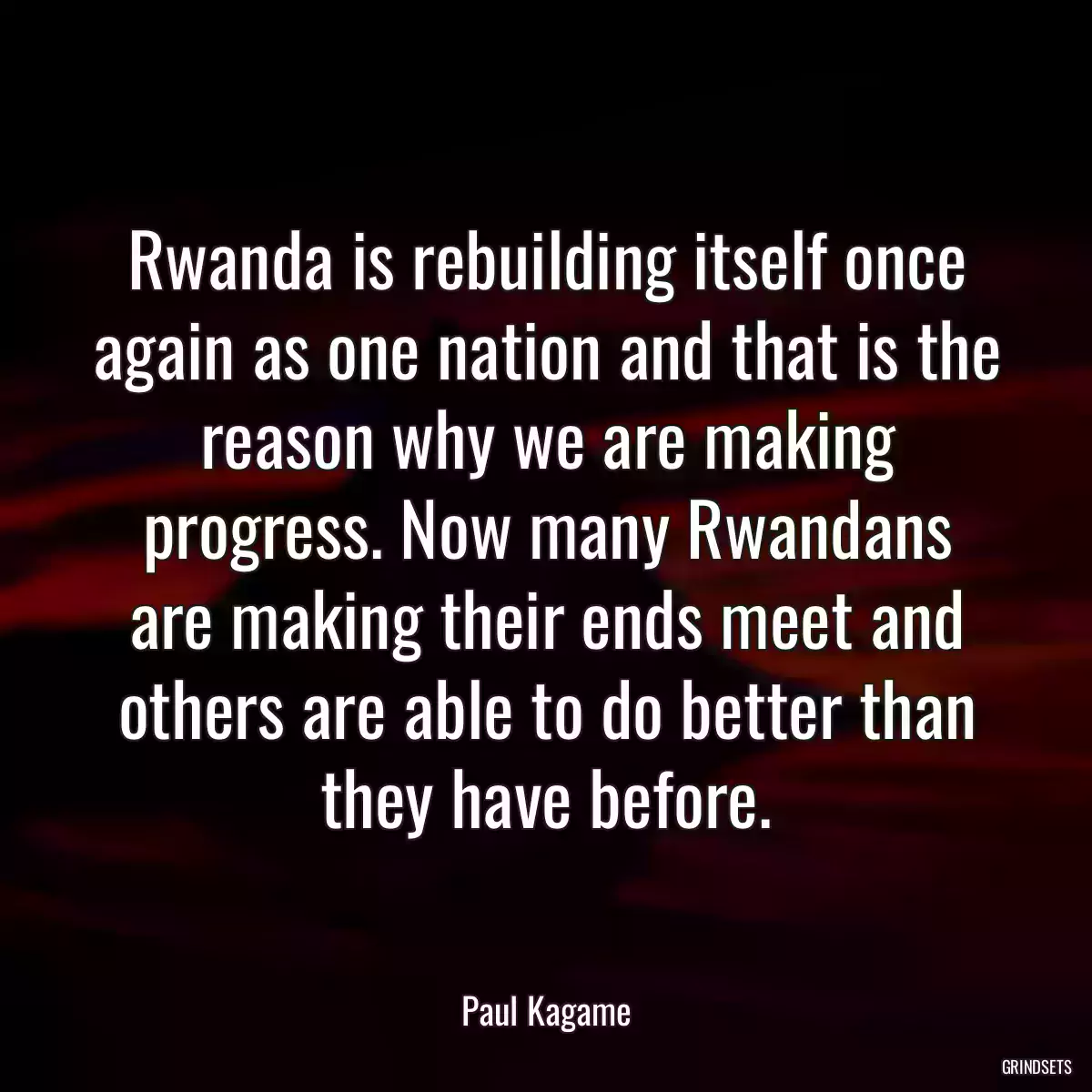 Rwanda is rebuilding itself once again as one nation and that is the reason why we are making progress. Now many Rwandans are making their ends meet and others are able to do better than they have before.