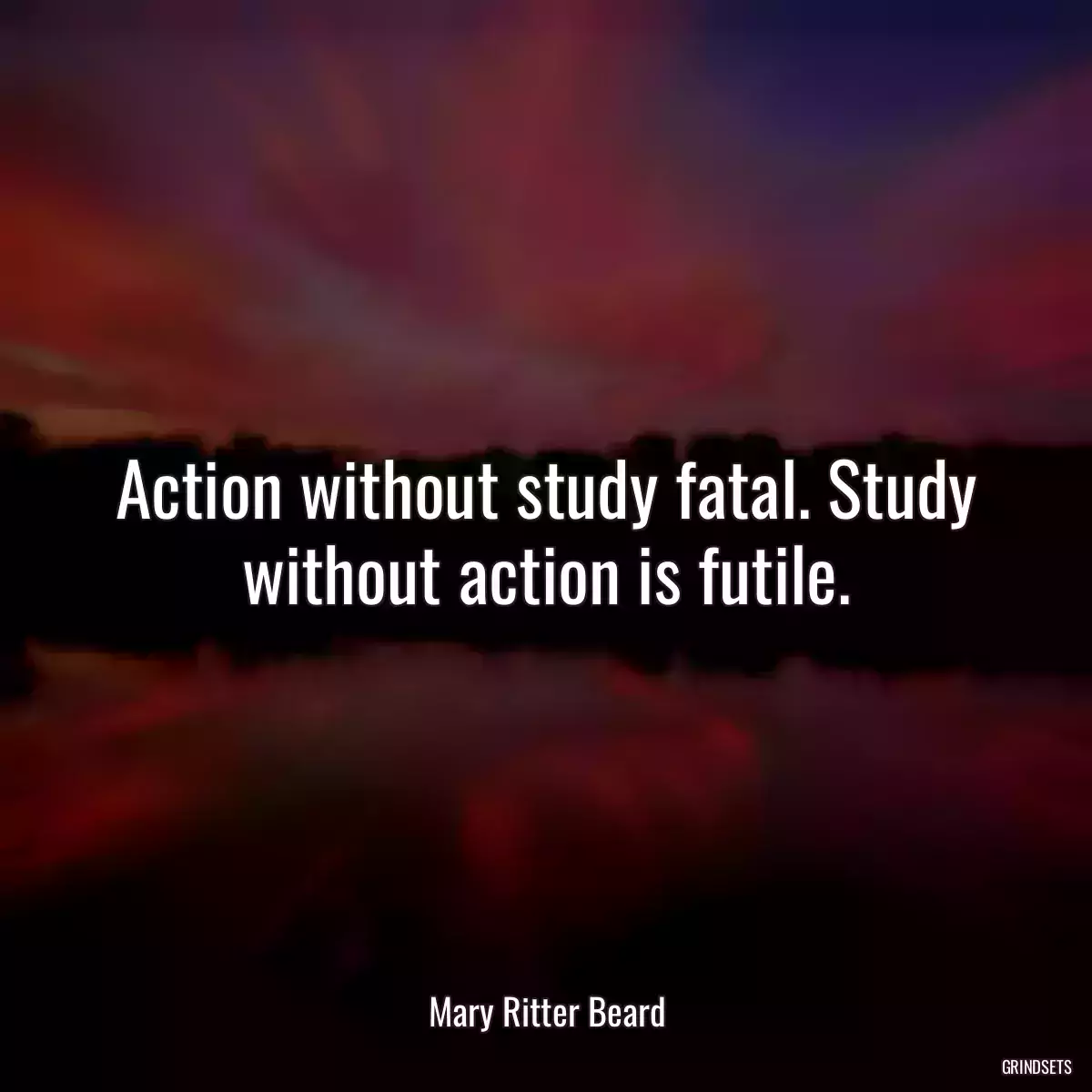 Action without study fatal. Study without action is futile.