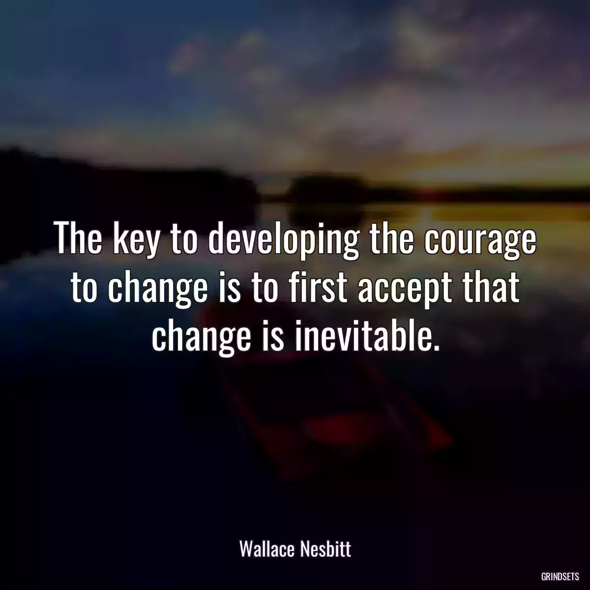 The key to developing the courage to change is to first accept that change is inevitable.