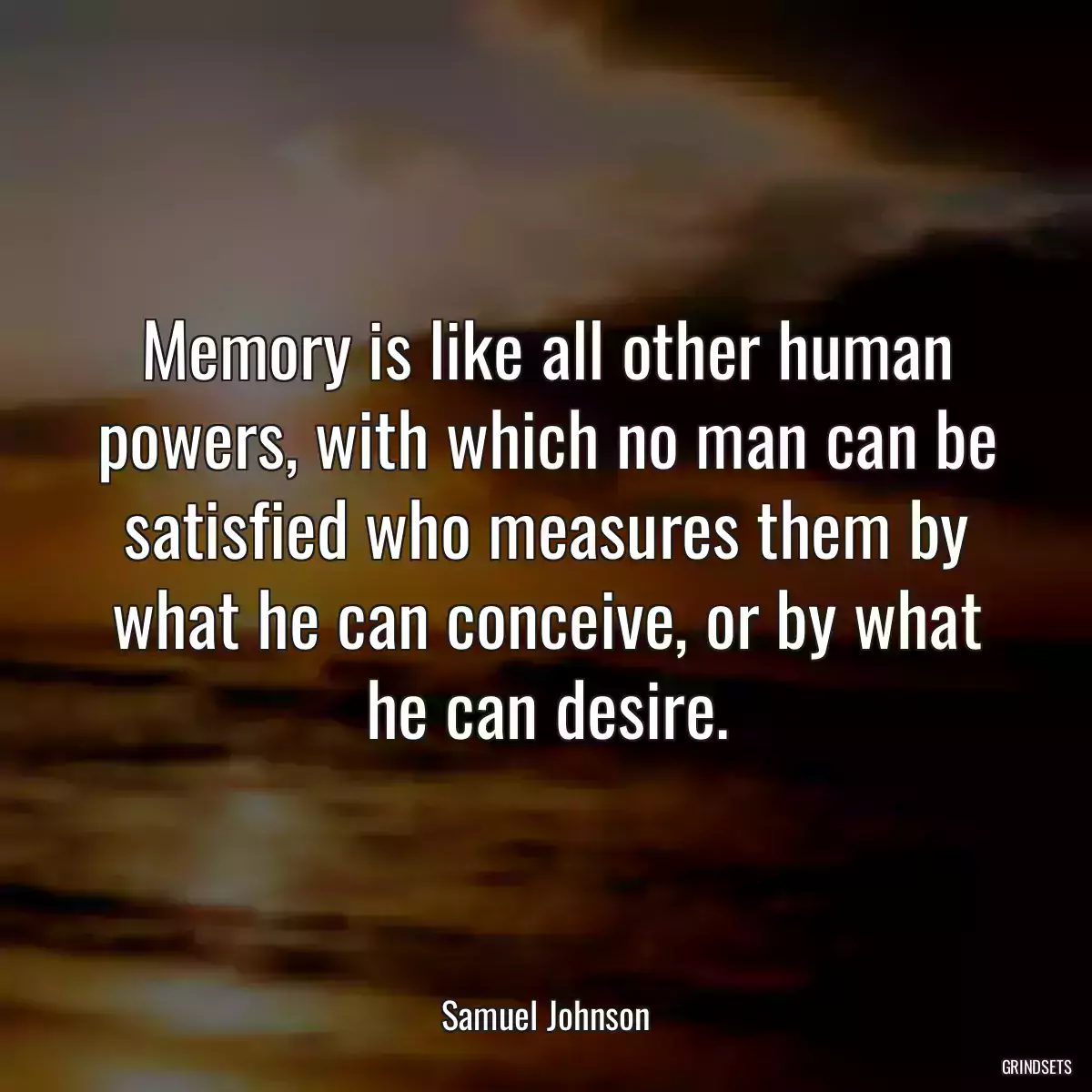 Memory is like all other human powers, with which no man can be satisfied who measures them by what he can conceive, or by what he can desire.