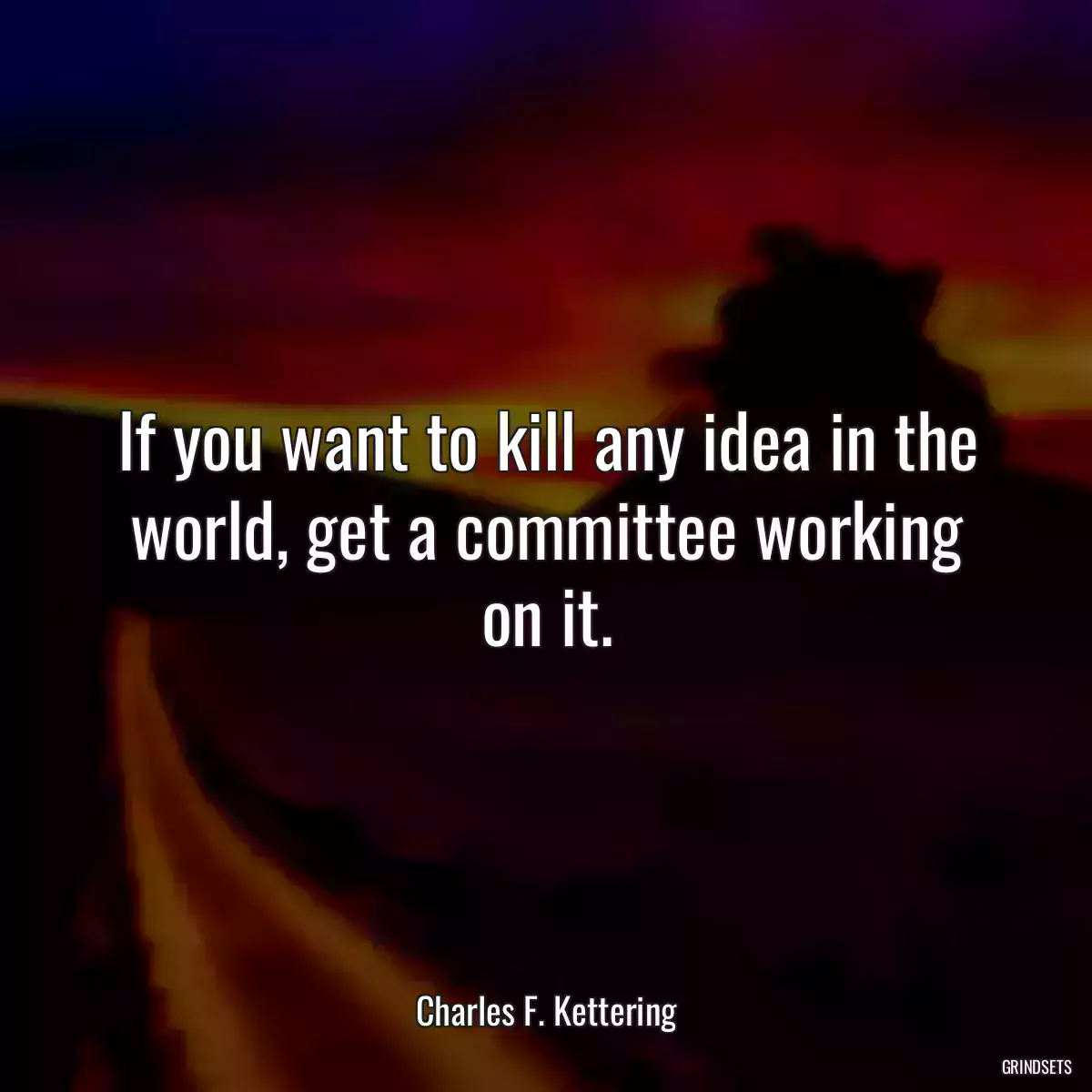 If you want to kill any idea in the world, get a committee working on it.