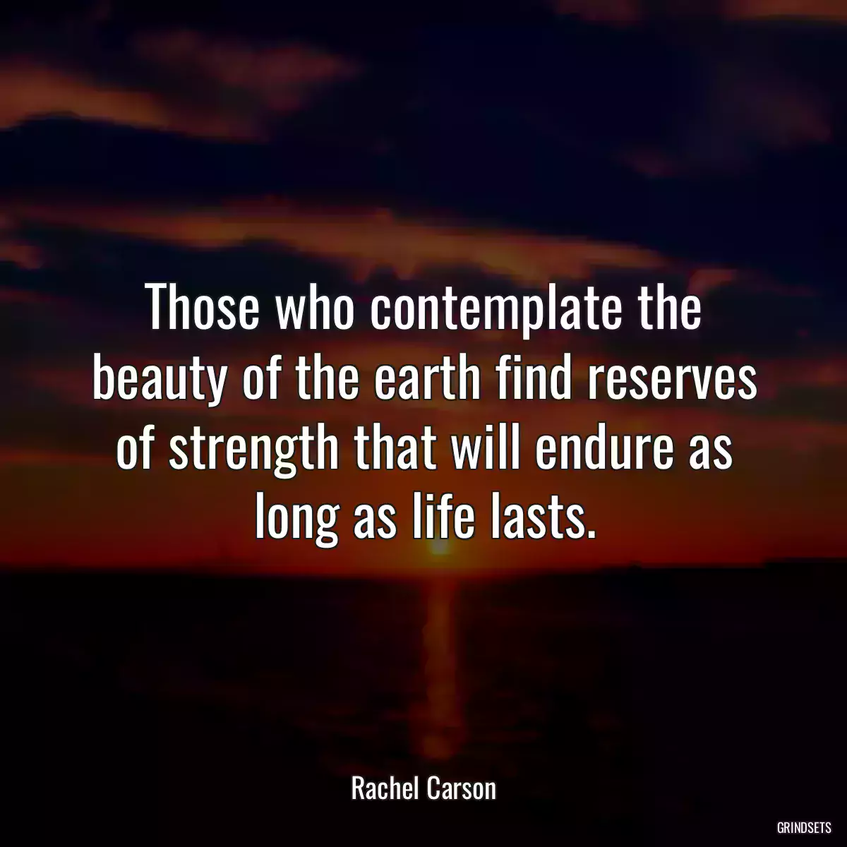 Those who contemplate the beauty of the earth find reserves of strength that will endure as long as life lasts.