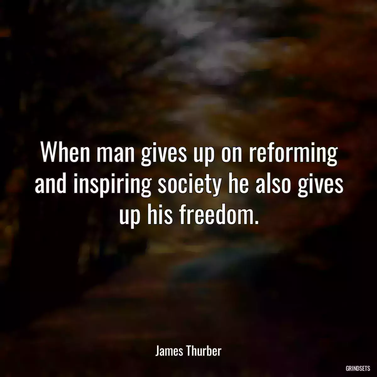 When man gives up on reforming and inspiring society he also gives up his freedom.