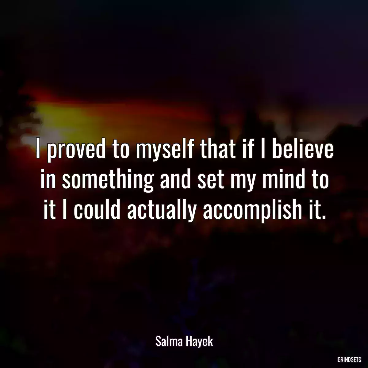 I proved to myself that if I believe in something and set my mind to it I could actually accomplish it.