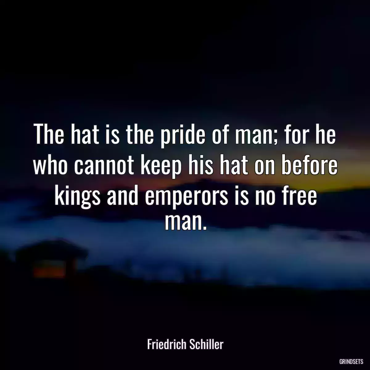 The hat is the pride of man; for he who cannot keep his hat on before kings and emperors is no free man.