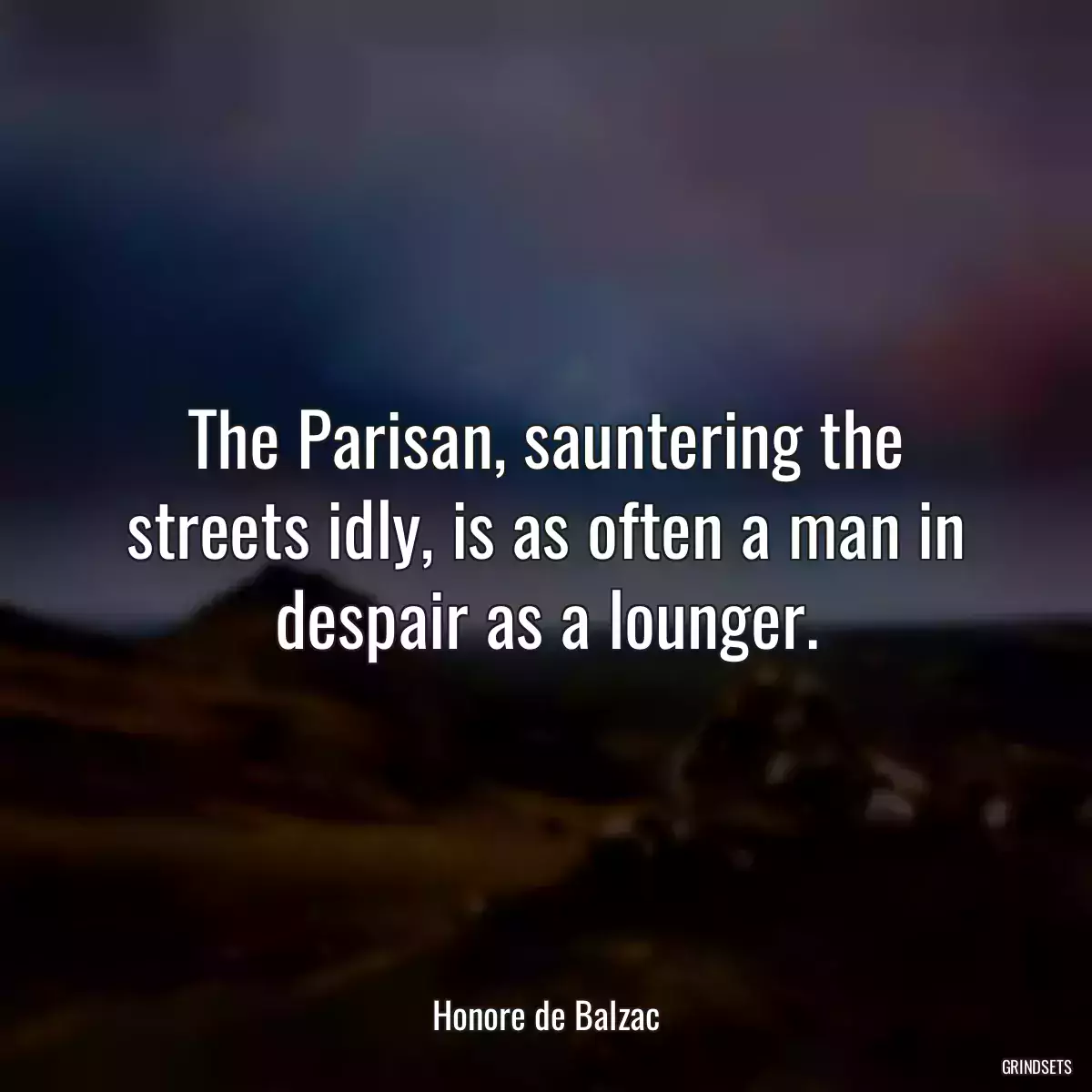 The Parisan, sauntering the streets idly, is as often a man in despair as a lounger.