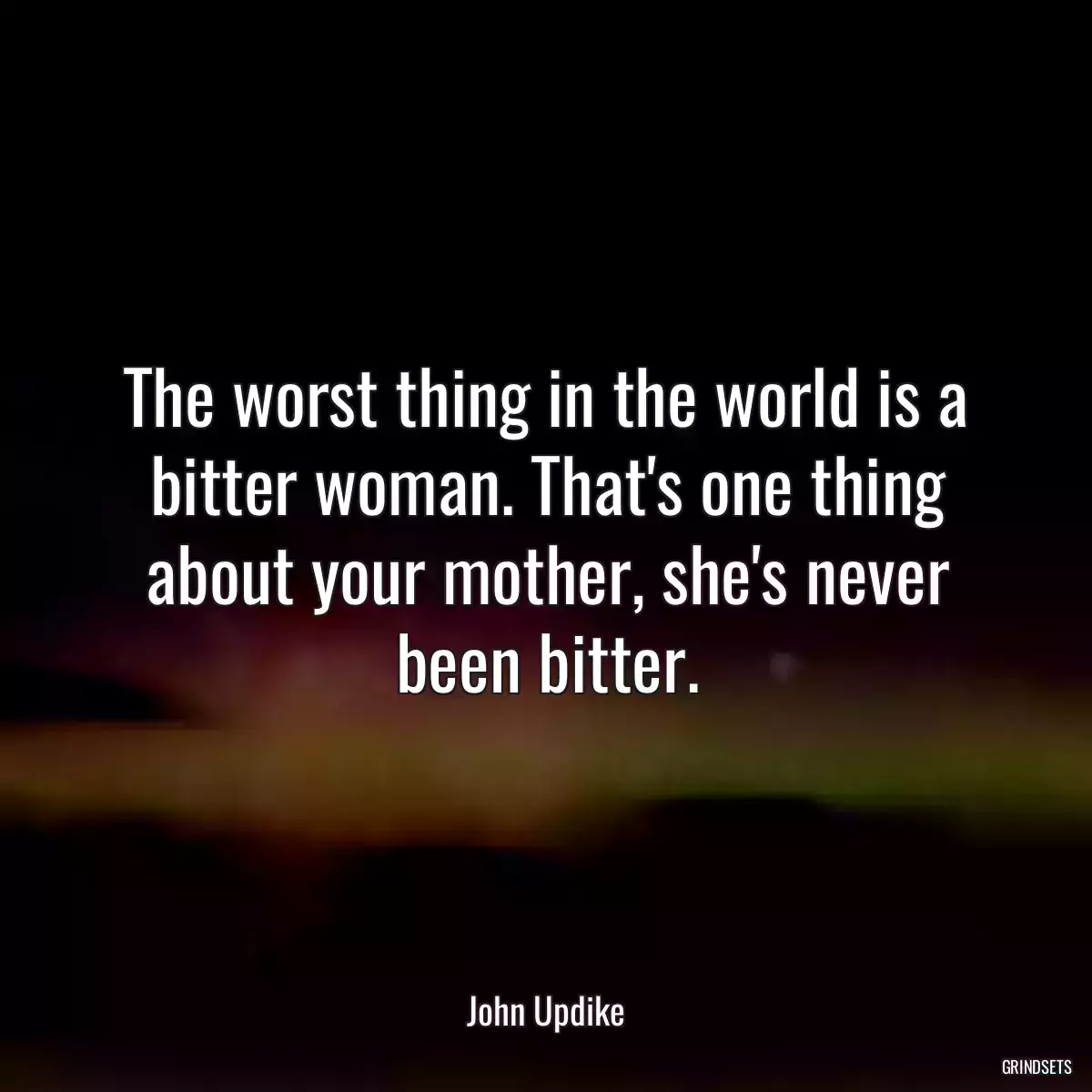 The worst thing in the world is a bitter woman. That\'s one thing about your mother, she\'s never been bitter.