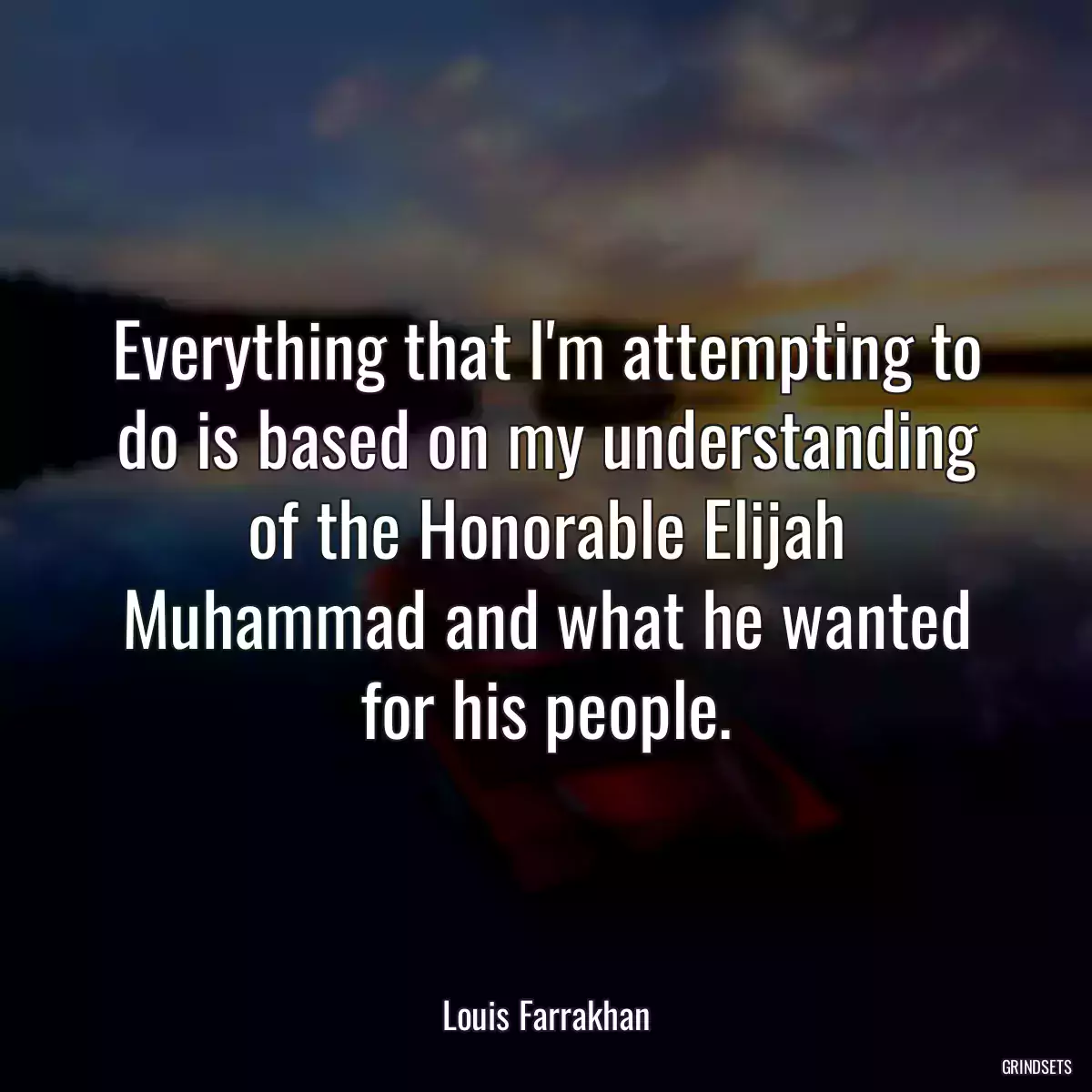 Everything that I\'m attempting to do is based on my understanding of the Honorable Elijah Muhammad and what he wanted for his people.