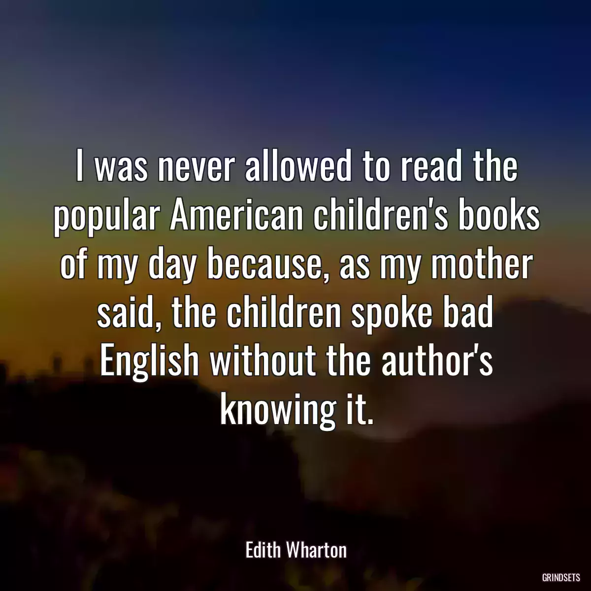 I was never allowed to read the popular American children\'s books of my day because, as my mother said, the children spoke bad English without the author\'s knowing it.