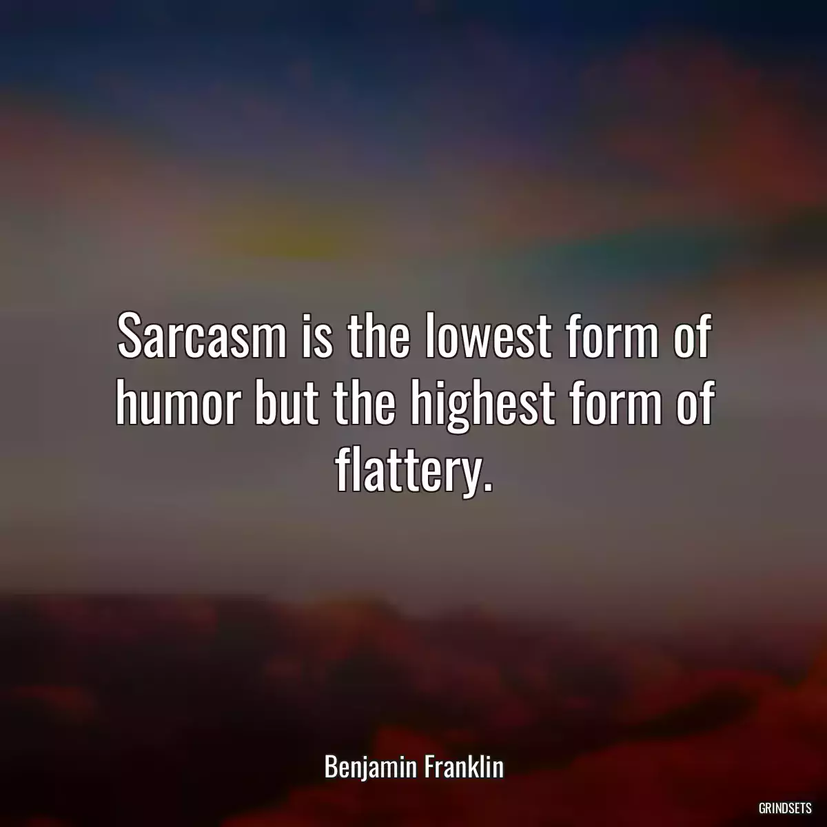 Sarcasm is the lowest form of humor but the highest form of flattery.