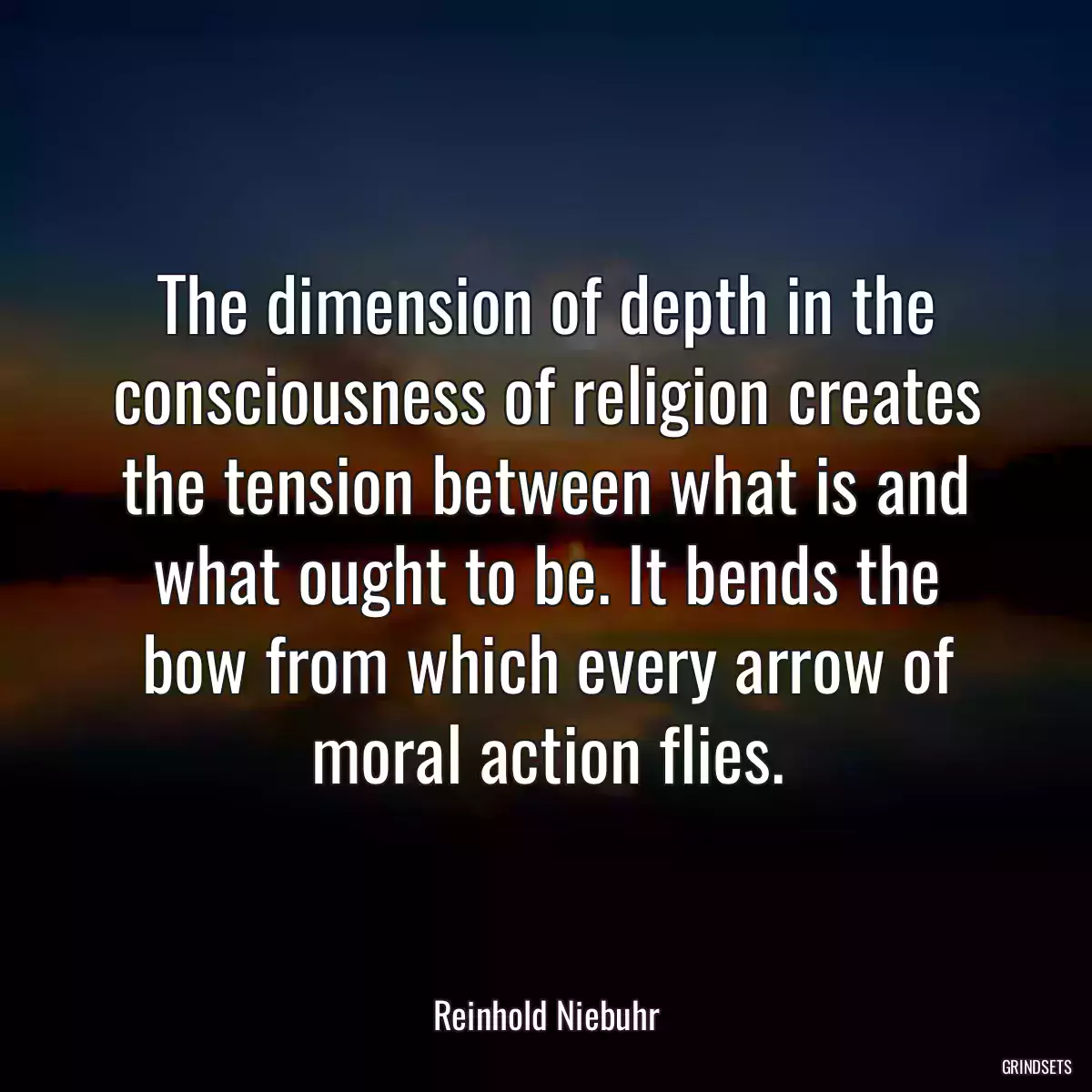 The dimension of depth in the consciousness of religion creates the tension between what is and what ought to be. It bends the bow from which every arrow of moral action flies.