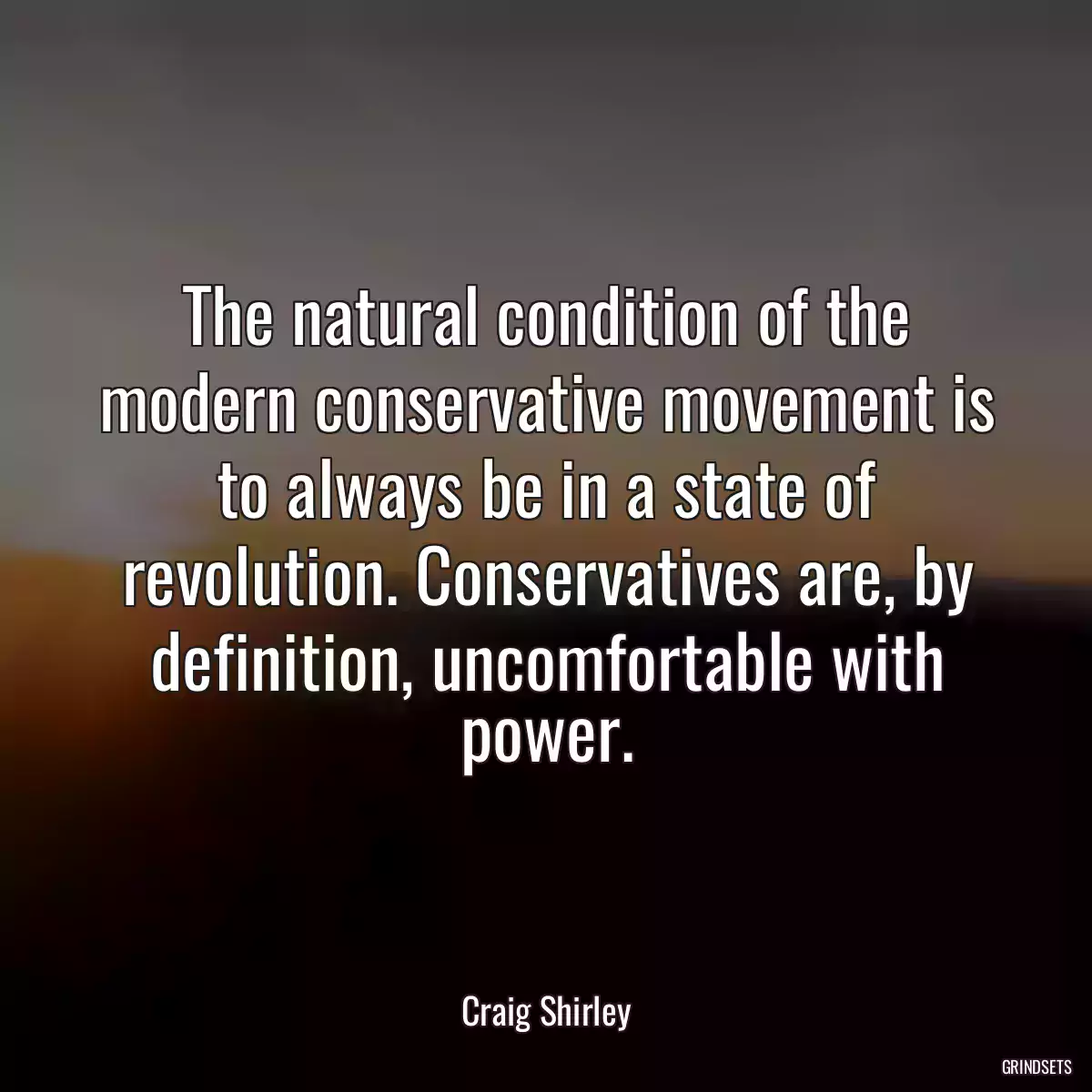 The natural condition of the modern conservative movement is to always be in a state of revolution. Conservatives are, by definition, uncomfortable with power.