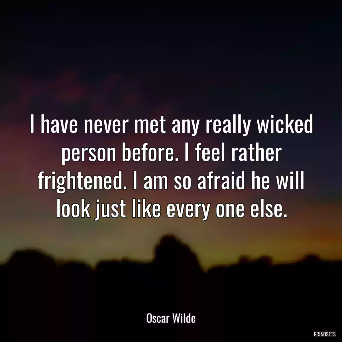 I have never met any really wicked person before. I feel rather frightened. I am so afraid he will look just like every one else.