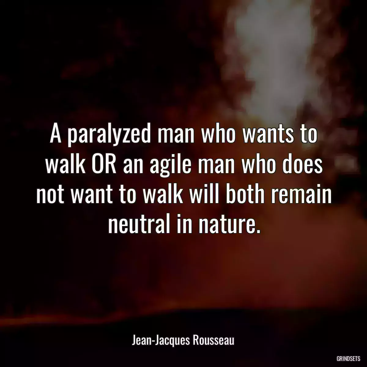 A paralyzed man who wants to walk OR an agile man who does not want to walk will both remain neutral in nature.