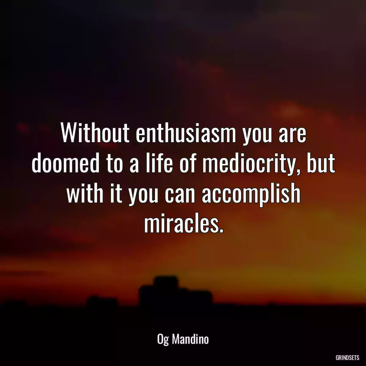 Without enthusiasm you are doomed to a life of mediocrity, but with it you can accomplish miracles.