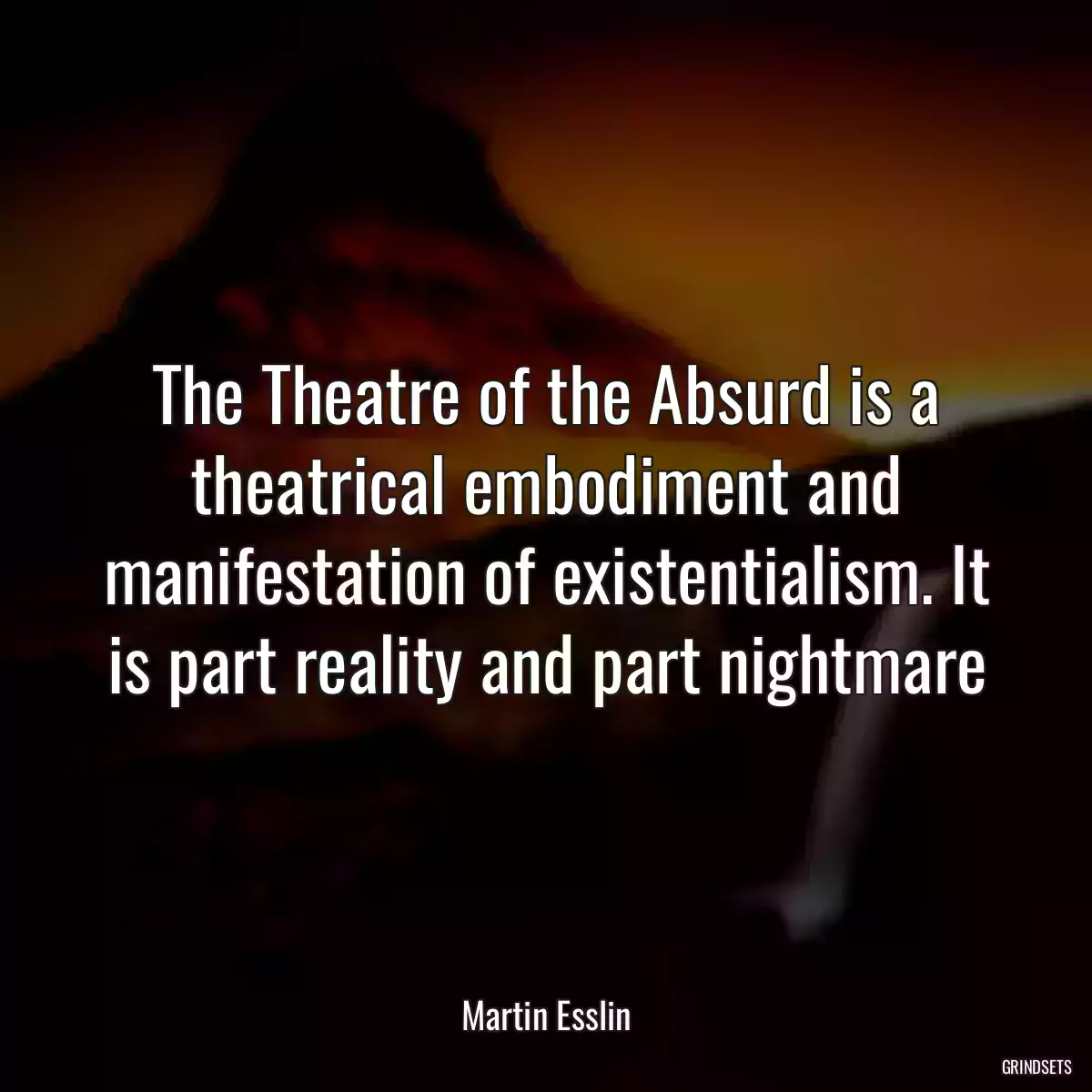 The Theatre of the Absurd is a theatrical embodiment and manifestation of existentialism. It is part reality and part nightmare